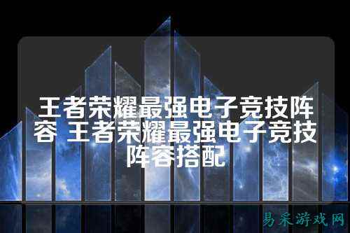 王者荣耀最强电子竞技阵容 王者荣耀最强电子竞技阵容搭配