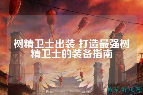 树精卫士出装 打造最强树精卫士的装备指南