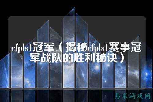cfpls1冠军（揭秘cfpls1赛事冠军战队的胜利秘诀）