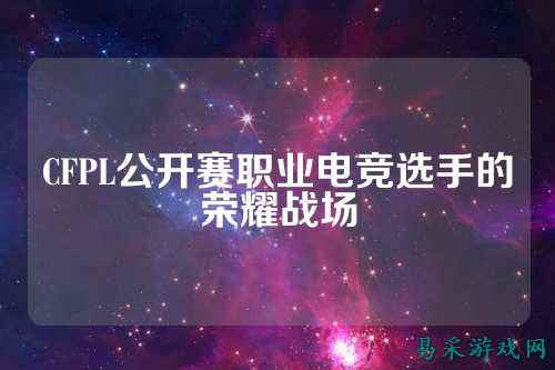 CFPL公开赛职业电竞选手的荣耀战场