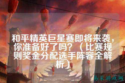 和平精英巨星赛即将来袭，你准备好了吗？（比赛规则奖金分配选手阵容全解析）