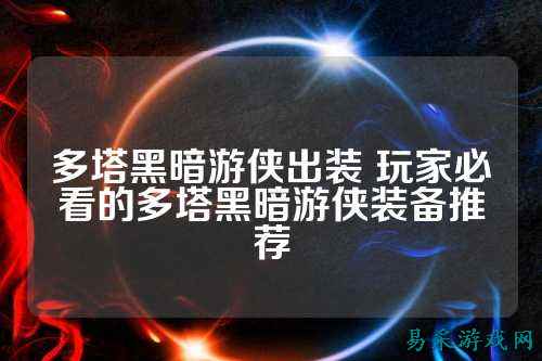 多塔黑暗游侠出装 玩家必看的多塔黑暗游侠装备推荐