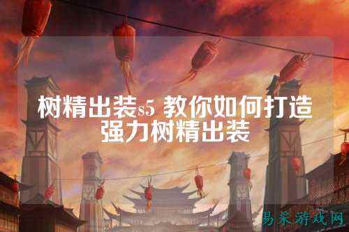 树精出装s5 教你如何打造强力树精出装
