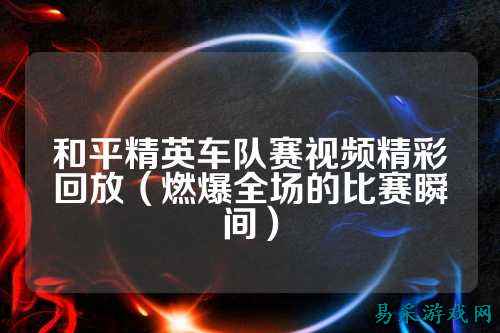 和平精英车队赛视频精彩回放（燃爆全场的比赛瞬间）