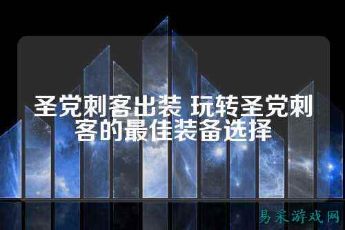 圣党刺客出装 玩转圣党刺客的最佳装备选择