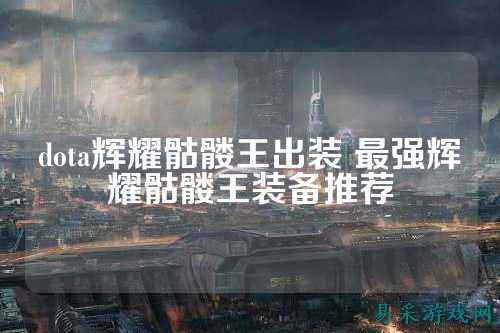 dota辉耀骷髅王出装 最强辉耀骷髅王装备推荐