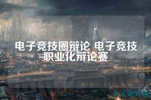 电子竞技圈辩论 电子竞技职业化辩论赛