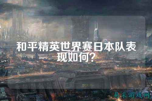 和平精英世界赛日本队表现如何？