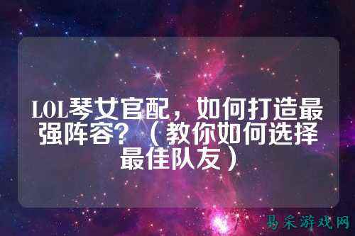 LOL琴女官配，如何打造最强阵容？（教你如何选择最佳队友）