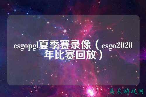 csgopgl夏季赛录像（csgo2020年比赛回放）