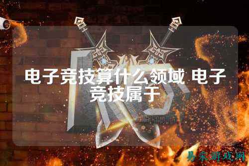 电子竞技算什么领域 电子竞技属于