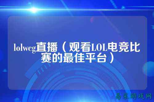 lolwcg直播（观看LOL电竞比赛的最佳平台）