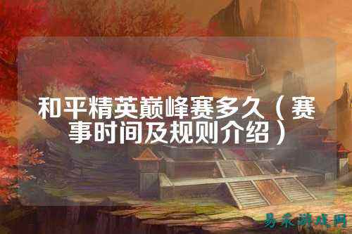 和平精英巅峰赛多久（赛事时间及规则介绍）