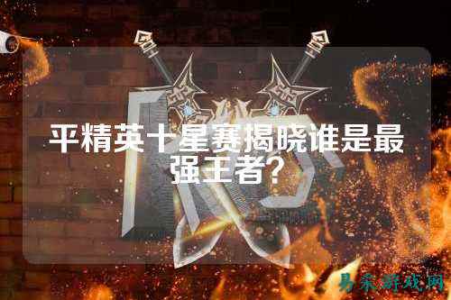 平精英十星赛揭晓谁是最强王者？