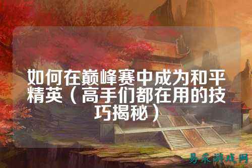 如何在巅峰赛中成为和平精英（高手们都在用的技巧揭秘）