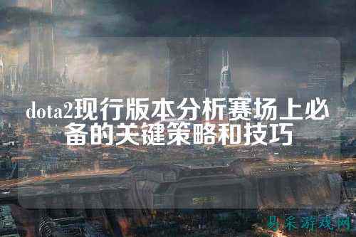 dota2现行版本分析赛场上必备的关键策略和技巧