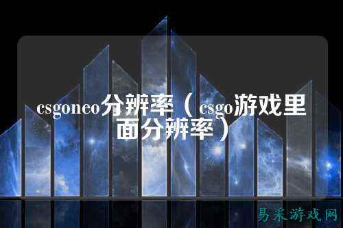 csgoneo分辨率（csgo游戏里面分辨率）