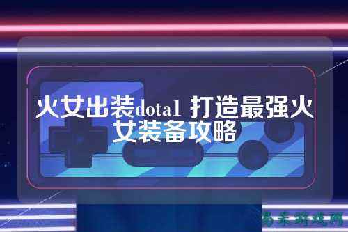 火女出装dota1 打造最强火女装备攻略