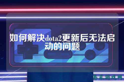如何解决dota2更新后无法启动的问题