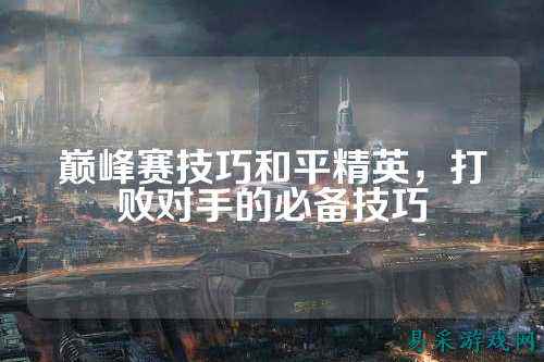 巅峰赛技巧和平精英，打败对手的必备技巧