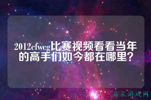 2012cfwcg比赛视频看看当年的高手们如今都在哪里？