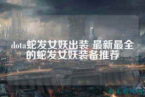 dota蛇发女妖出装 最新最全的蛇发女妖装备推荐
