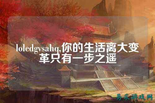 loledgvsahq,你的生活离大变革只有一步之遥