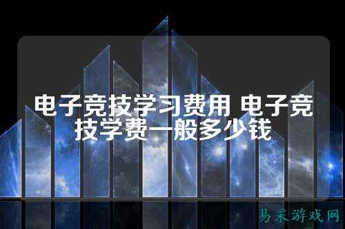 电子竞技学习费用 电子竞技学费一般多少钱