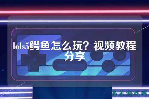 lols5鳄鱼怎么玩？视频教程分享
