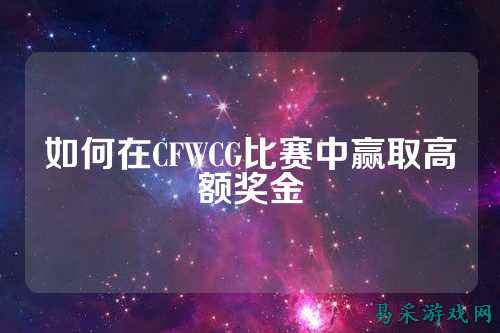 如何在CFWCG比赛中赢取高额奖金