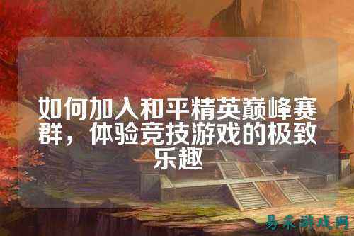 如何加入和平精英巅峰赛群，体验竞技游戏的极致乐趣
