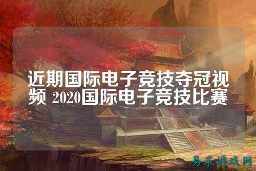 近期国际电子竞技夺冠视频 2020国际电子竞技比赛