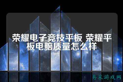 荣耀电子竞技平板 荣耀平板电脑质量怎么样
