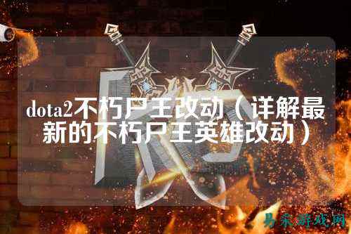 dota2不朽尸王改动（详解最新的不朽尸王英雄改动）
