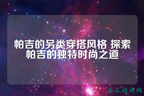 帕吉的另类穿搭风格 探索帕吉的独特时尚之道