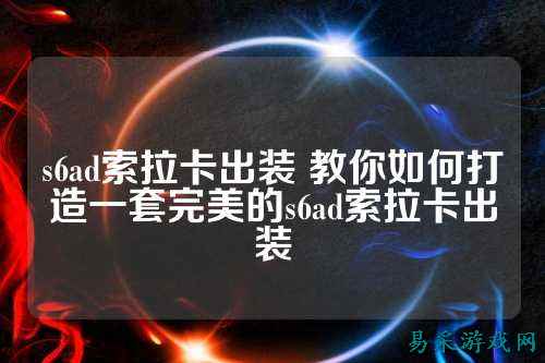 s6ad索拉卡出装 教你如何打造一套完美的s6ad索拉卡出装