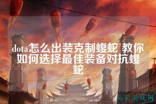 dota怎么出装克制蝮蛇 教你如何选择最佳装备对抗蝮蛇