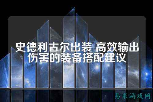 史德利古尔出装 高效输出伤害的装备搭配建议