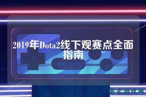 2019年Dota2线下观赛点全面指南