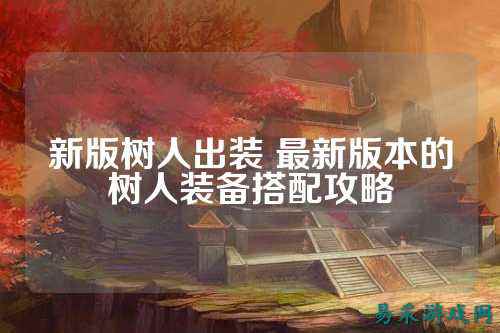 新版树人出装 最新版本的树人装备搭配攻略
