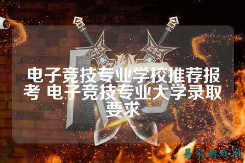 电子竞技专业学校推荐报考 电子竞技专业大学录取要求