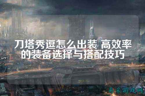 刀塔秀逗怎么出装 高效率的装备选择与搭配技巧