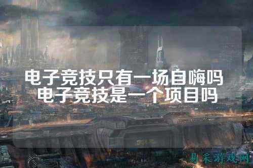 电子竞技只有一场自嗨吗 电子竞技是一个项目吗