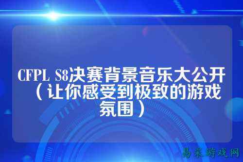 CFPL S8决赛背景音乐大公开（让你感受到极致的游戏氛围）