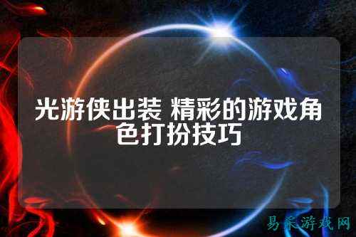 光游侠出装 精彩的游戏角色打扮技巧