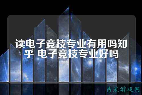 读电子竞技专业有用吗知乎 电子竞技专业好吗