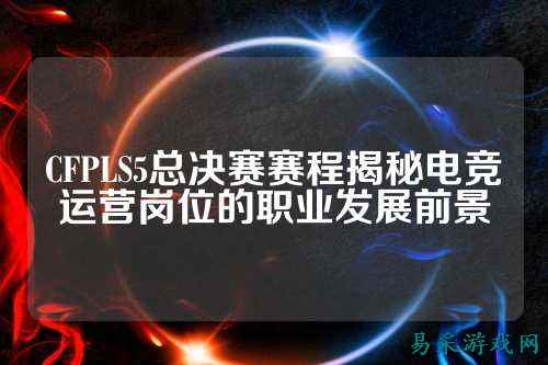 CFPLS5总决赛赛程揭秘电竞运营岗位的职业发展前景