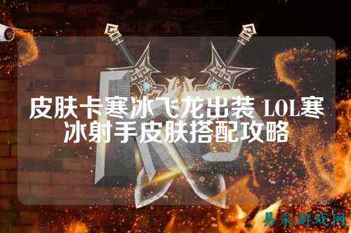 皮肤卡寒冰飞龙出装 LOL寒冰射手皮肤搭配攻略