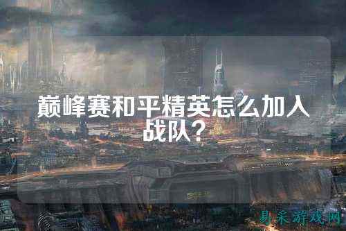 巅峰赛和平精英怎么加入战队？
