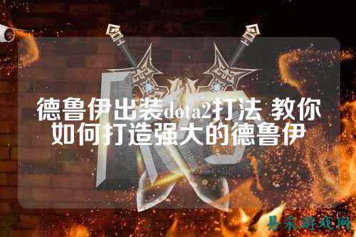 德鲁伊出装dota2打法 教你如何打造强大的德鲁伊